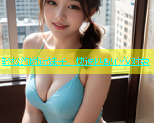 轻松约附近妹子，快速匹配心仪对象