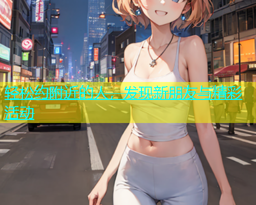 轻松约附近的人，发现新朋友与精彩活动