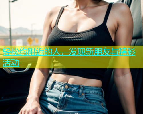 轻松约附近的人，发现新朋友与精彩活动