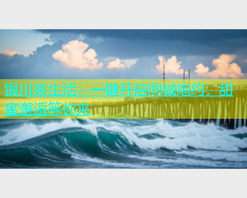 银川夜生活：一键开启同城炮约，甜蜜邂逅等你来