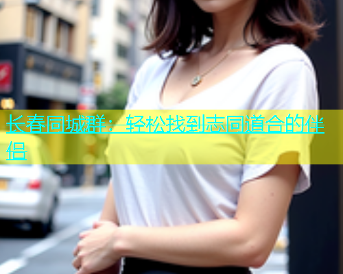 长春同城群：轻松找到志同道合的伴侣