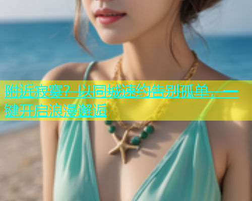 附近寂寞？以同城速约告别孤单，一键开启浪漫邂逅