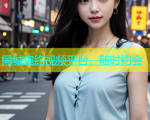 同城炮约视频平台，随时约会