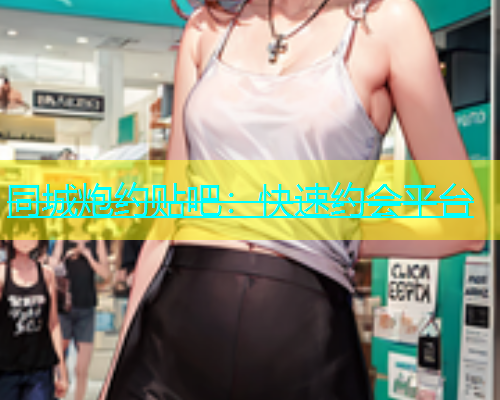 同城炮约贴吧：快速约会平台