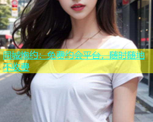 同城炮约：免费约会平台，随时随地不收费