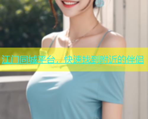江门同城平台，快速找到附近的伴侣