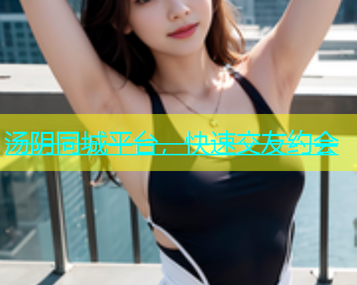 汤阴同城平台，快速交友约会