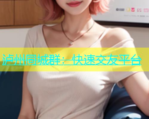 泸州同城群：快速交友平台