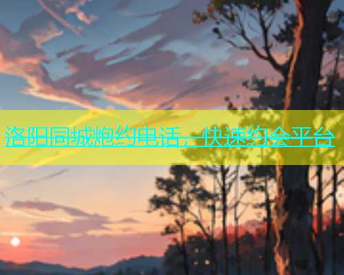 洛阳同城炮约电话，快速约会平台