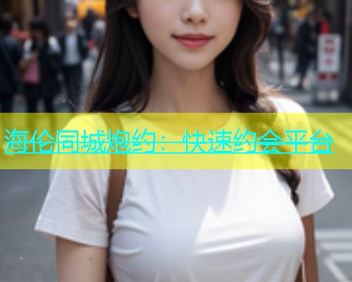 海伦同城炮约：快速约会平台