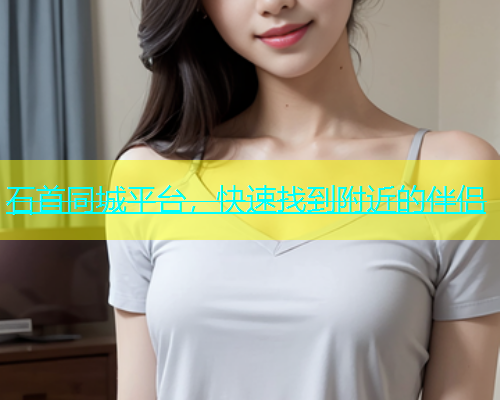 石首同城平台，快速找到附近的伴侣