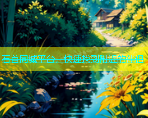 石首同城平台，快速找到附近的伴侣
