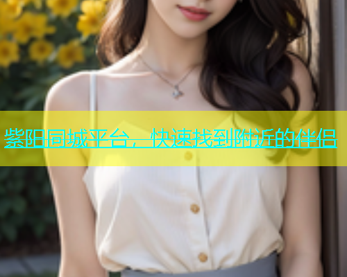 紫阳同城平台，快速找到附近的伴侣