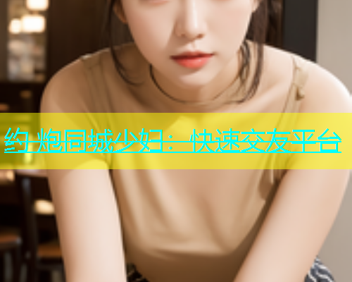 约 炮同城少妇：快速交友平台