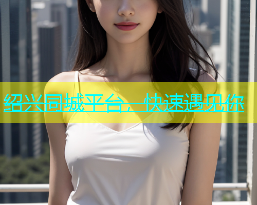 绍兴同城平台，快速遇见你