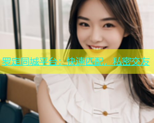 罗定同城平台：快速匹配，私密交友