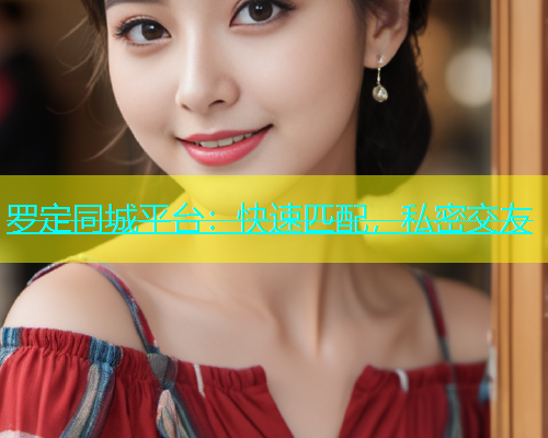 罗定同城平台：快速匹配，私密交友