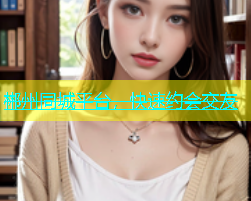郴州同城平台，快速约会交友