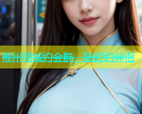 郴州同城约会群，随时约伴侣