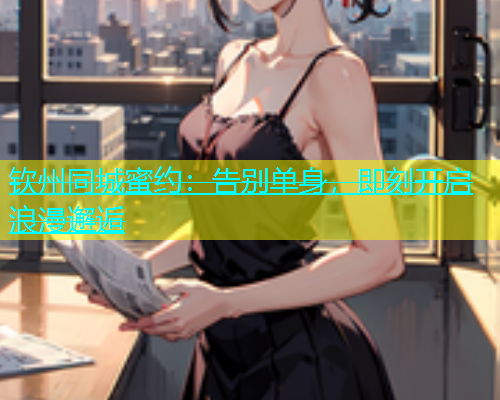 钦州同城蜜约：告别单身，即刻开启浪漫邂逅