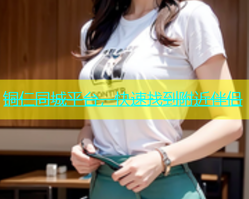 铜仁同城平台，快速找到附近伴侣