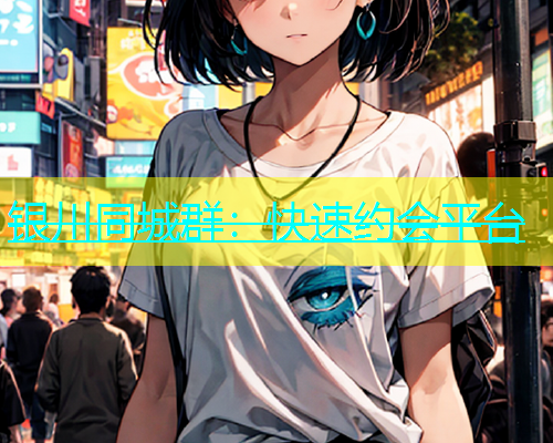 银川同城群：快速约会平台