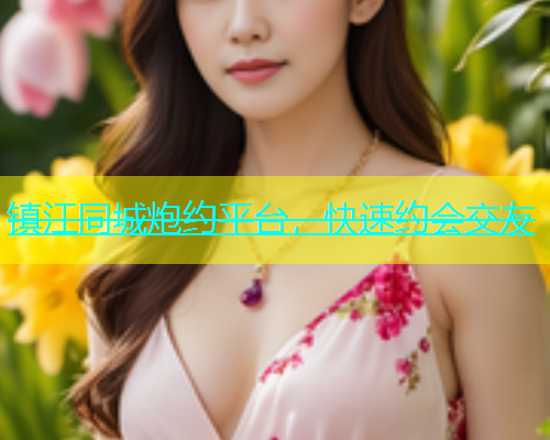 镇江同城炮约平台，快速约会交友