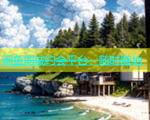 闲鱼同城约会平台，随时随地