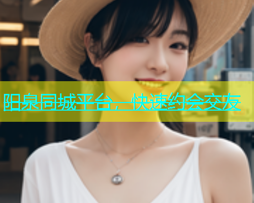 阳泉同城平台，快速约会交友