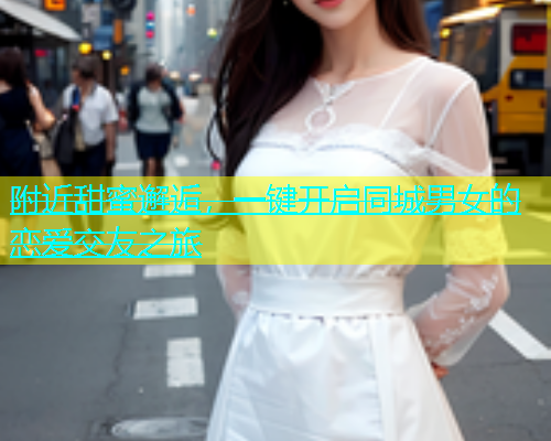 附近甜蜜邂逅，一键开启同城男女的恋爱交友之旅