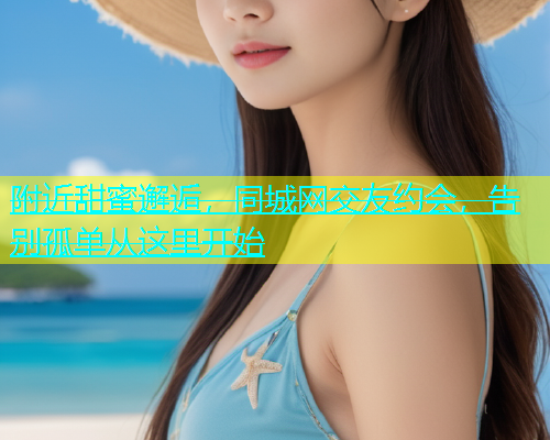 附近甜蜜邂逅，同城网交友约会，告别孤单从这里开始