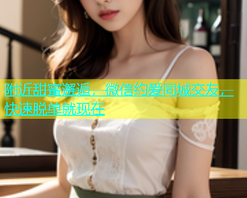 附近甜蜜邂逅，微信约爱同城交友，快速脱单就现在