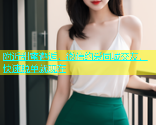 附近甜蜜邂逅，微信约爱同城交友，快速脱单就现在