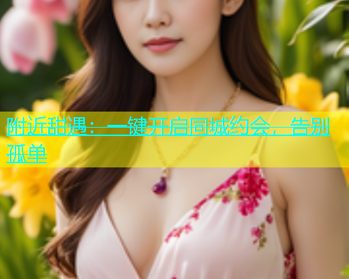附近甜遇：一键开启同城约会，告别孤单