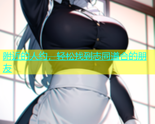 附近的人约，轻松找到志同道合的朋友
