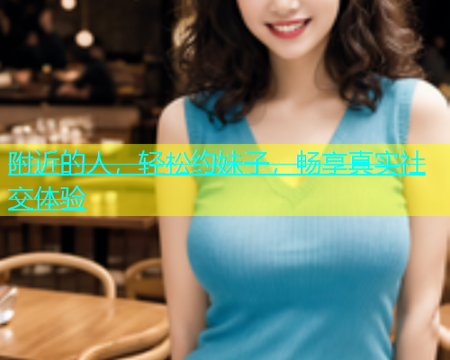 附近的人，轻松约妹子，畅享真实社交体验