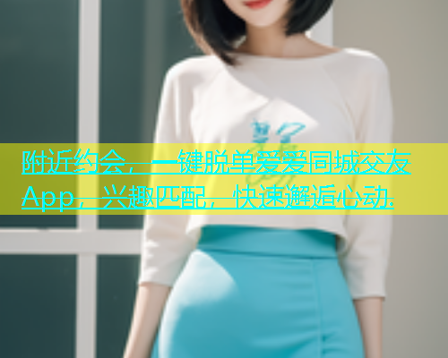 附近约会，一键脱单爱爱同城交友App，兴趣匹配，快速邂逅心动.