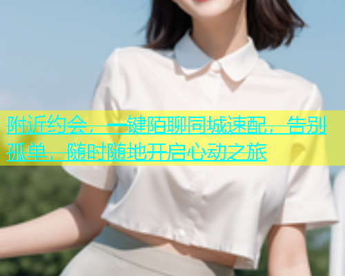 附近约会，一键陌聊同城速配，告别孤单，随时随地开启心动之旅