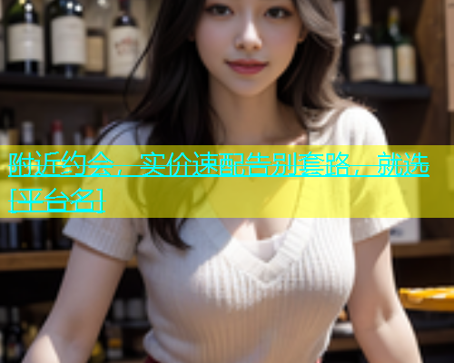 附近约会，实价速配告别套路，就选[平台名]