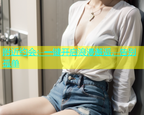 附近约会：一键开启浪漫邂逅，告别孤单