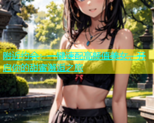 附近约会：一键速配高颜值美女，开启你的甜蜜邂逅之旅