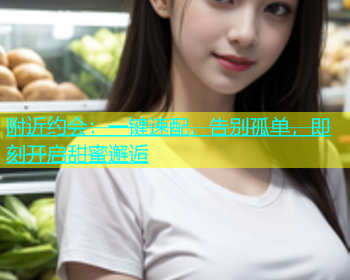 附近约会：一键速配，告别孤单，即刻开启甜蜜邂逅