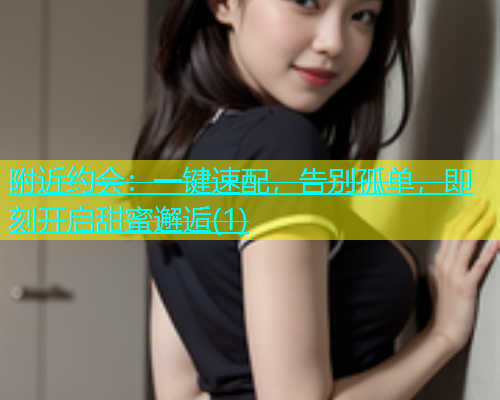 附近约会：一键速配，告别孤单，即刻开启甜蜜邂逅(1)