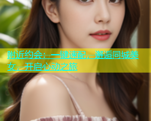 附近约会：一键速配，邂逅同城美女，开启心动之旅