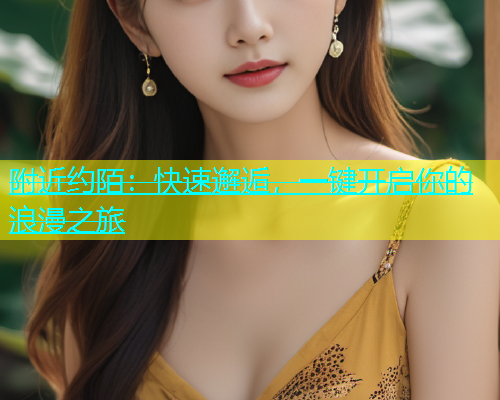 附近约陌：快速邂逅，一键开启你的浪漫之旅