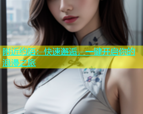 附近约陌：快速邂逅，一键开启你的浪漫之旅