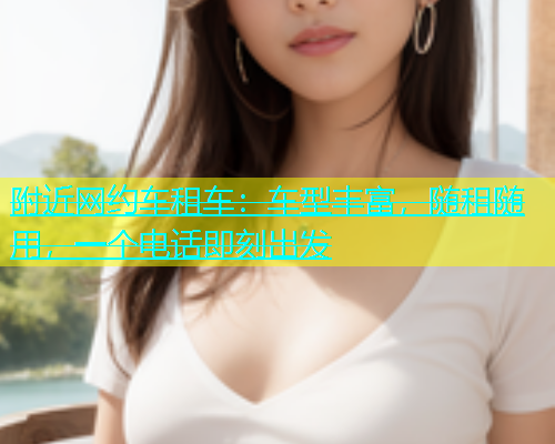 附近网约车租车：车型丰富，随租随用，一个电话即刻出发