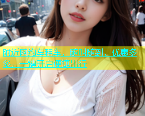 附近网约车租车，随叫随到，优惠多多，一键开启便捷出行