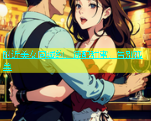 附近美女同城约，速配甜蜜，告别孤单