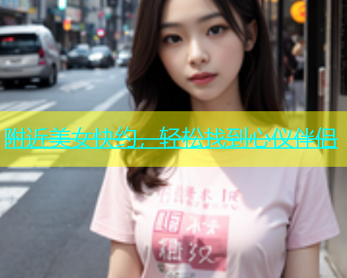 附近美女快约，轻松找到心仪伴侣